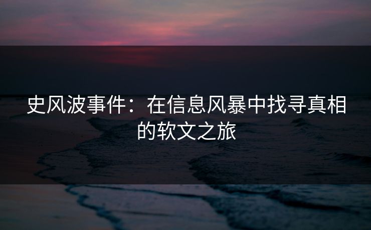 史风波事件：在信息风暴中找寻真相的软文之旅