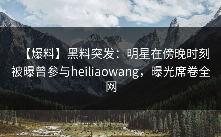 【爆料】黑料突发：明星在傍晚时刻被曝曾参与heiliaowang，曝光席卷全网