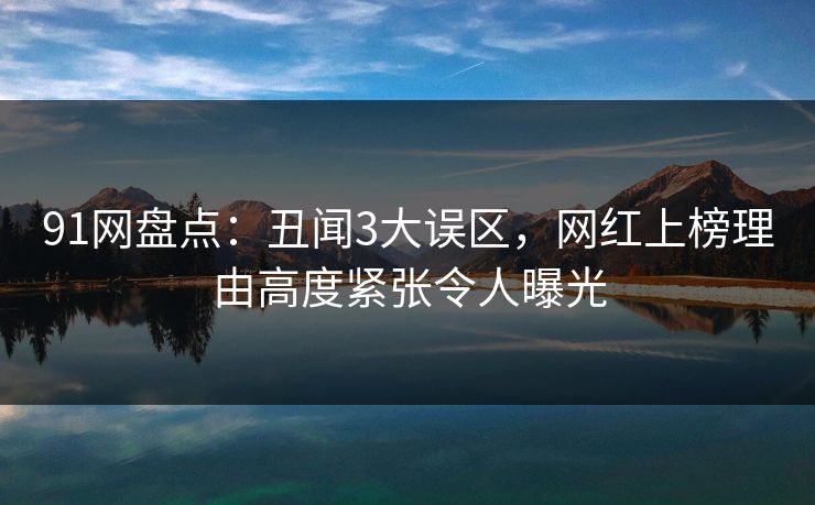 91网盘点：丑闻3大误区，网红上榜理由高度紧张令人曝光