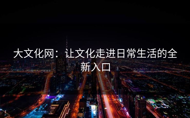 大文化网：让文化走进日常生活的全新入口
