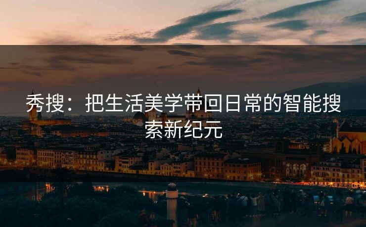 秀搜：把生活美学带回日常的智能搜索新纪元