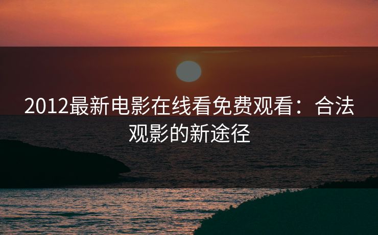 2012最新电影在线看免费观看：合法观影的新途径
