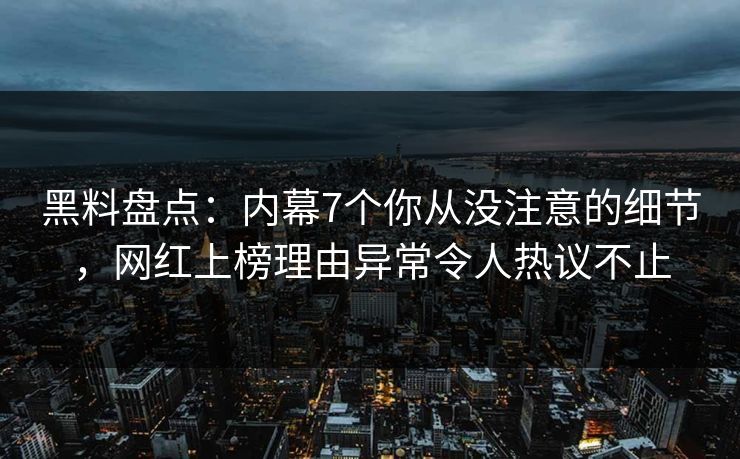 黑料盘点：内幕7个你从没注意的细节，网红上榜理由异常令人热议不止