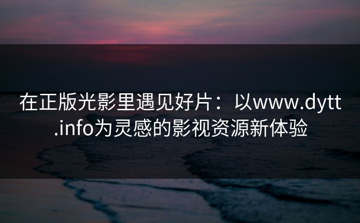 在正版光影里遇见好片：以www.dytt.info为灵感的影视资源新体验