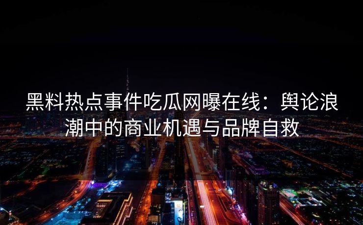 黑料热点事件吃瓜网曝在线：舆论浪潮中的商业机遇与品牌自救