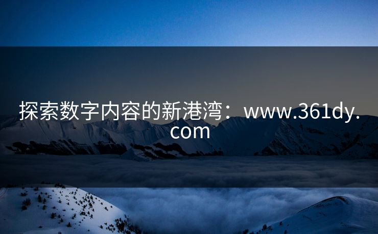 探索数字内容的新港湾：www.361dy.com
