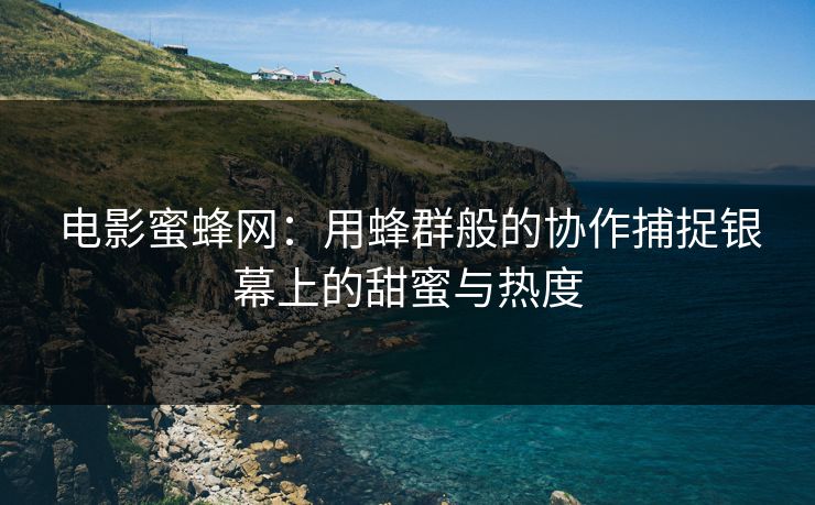 电影蜜蜂网：用蜂群般的协作捕捉银幕上的甜蜜与热度