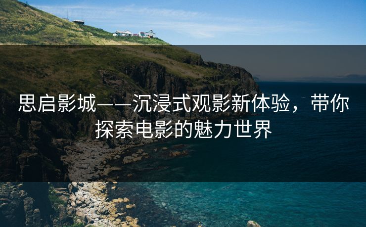 思启影城——沉浸式观影新体验，带你探索电影的魅力世界