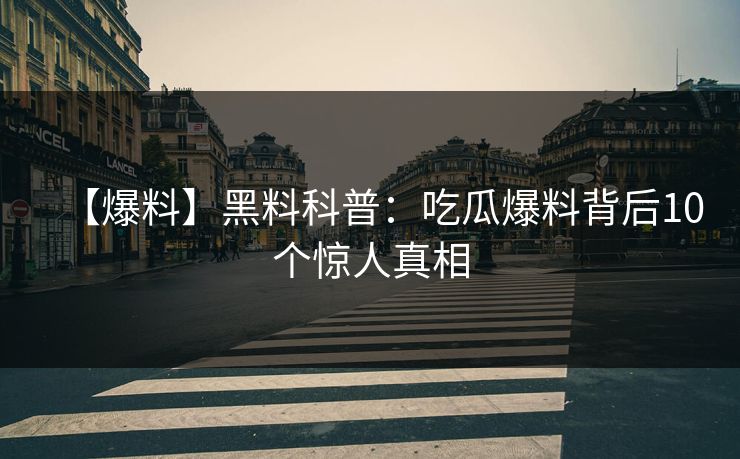 【爆料】黑料科普：吃瓜爆料背后10个惊人真相