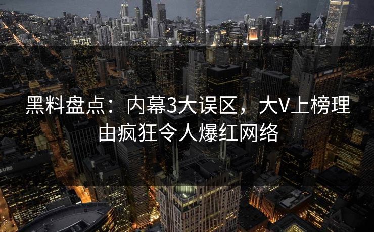 黑料盘点：内幕3大误区，大V上榜理由疯狂令人爆红网络