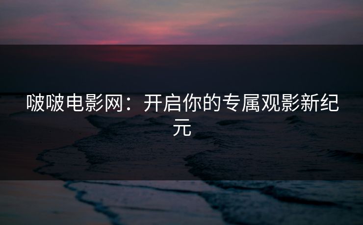 啵啵电影网：开启你的专属观影新纪元