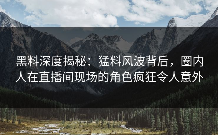 黑料深度揭秘：猛料风波背后，圈内人在直播间现场的角色疯狂令人意外