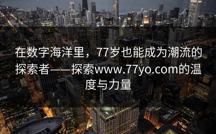 在数字海洋里，77岁也能成为潮流的探索者——探索www.77yo.com的温度与力量