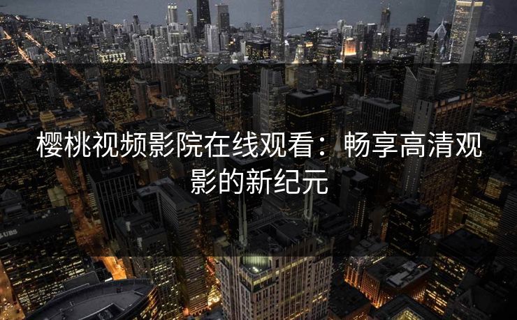 樱桃视频影院在线观看：畅享高清观影的新纪元