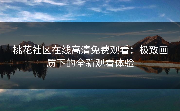 桃花社区在线高清免费观看：极致画质下的全新观看体验