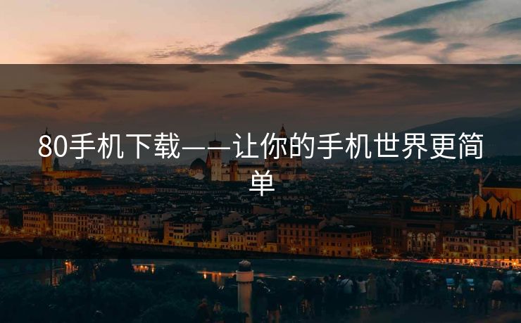 80手机下载——让你的手机世界更简单