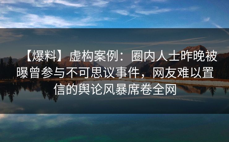 【爆料】虚构案例：圈内人士昨晚被曝曾参与不可思议事件，网友难以置信的舆论风暴席卷全网