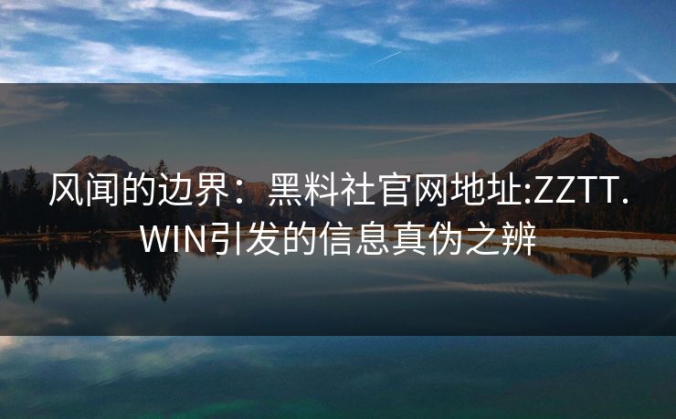 风闻的边界：黑料社官网地址:ZZTT.WIN引发的信息真伪之辨