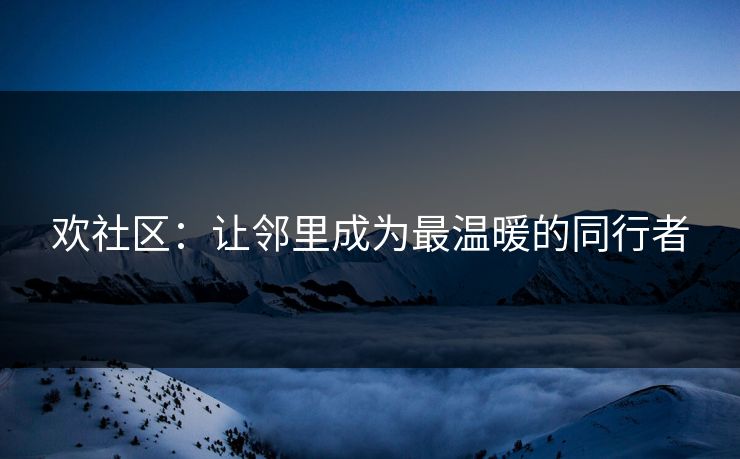 欢社区：让邻里成为最温暖的同行者