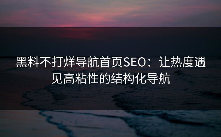 黑料不打烊导航首页SEO：让热度遇见高粘性的结构化导航