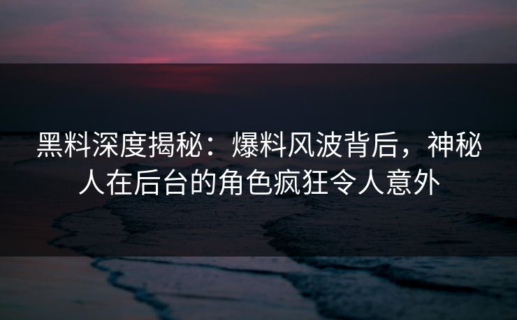 黑料深度揭秘：爆料风波背后，神秘人在后台的角色疯狂令人意外