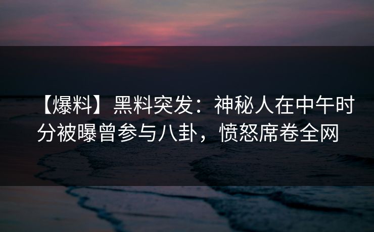【爆料】黑料突发：神秘人在中午时分被曝曾参与八卦，愤怒席卷全网