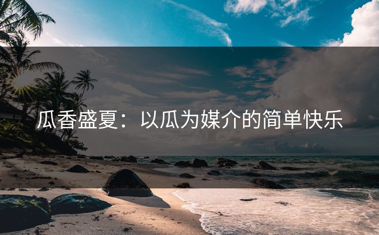 瓜香盛夏：以瓜为媒介的简单快乐