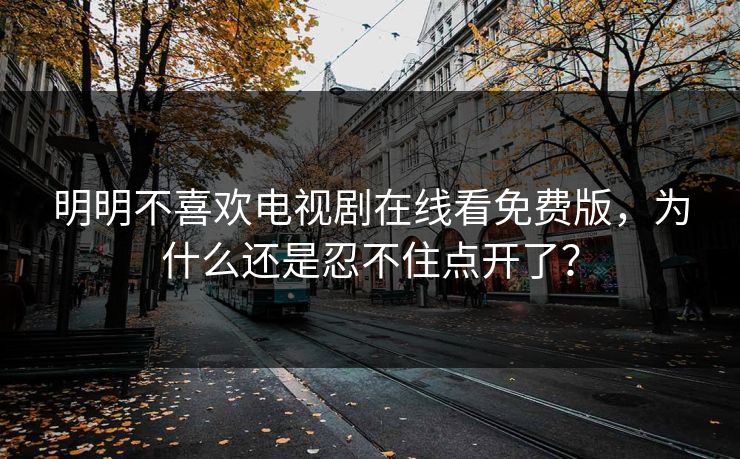 明明不喜欢电视剧在线看免费版，为什么还是忍不住点开了？