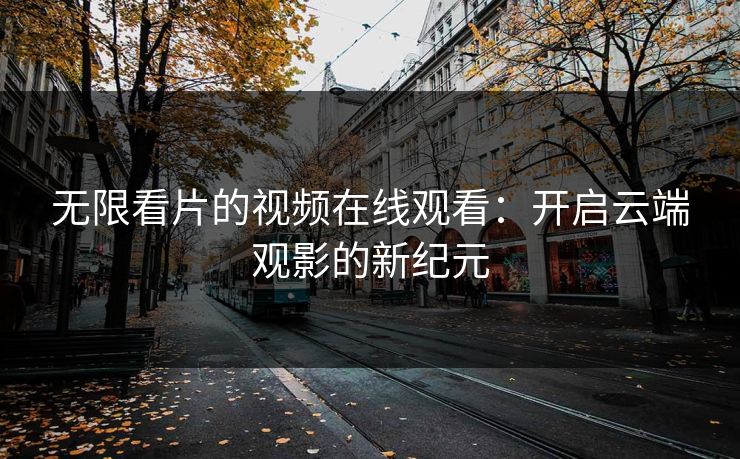 无限看片的视频在线观看：开启云端观影的新纪元