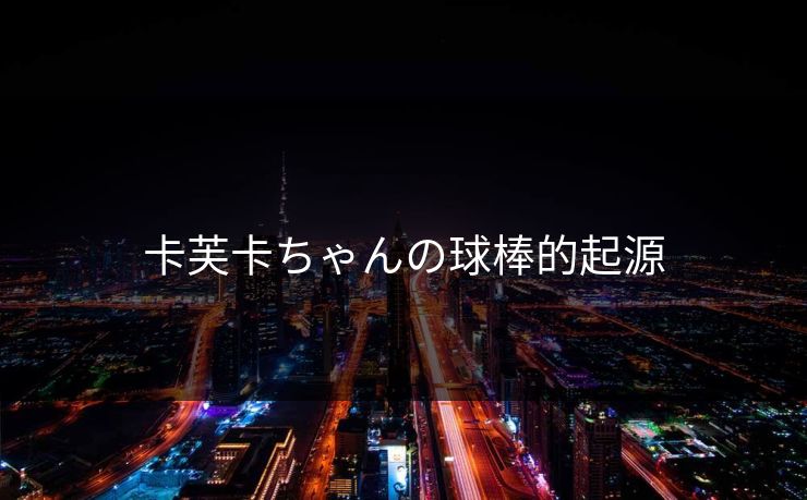 卡芙卡ちゃんの球棒的起源