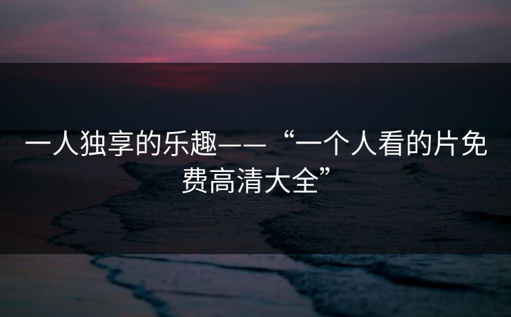 一人独享的乐趣——“一个人看的片免费高清大全”