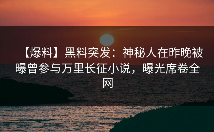 【爆料】黑料突发:神秘人在昨晚被曝曾参与万里长征小说,曝光席卷全网 【爆料】黑料突发:神秘人在昨晚被曝曾参与万里长征小说,曝光席卷全网