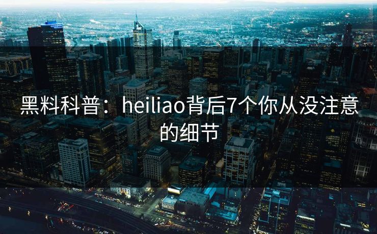 黑料科普:heiliao背后7个你从没注意的细节 黑料科普:heiliao背后7个你从没注意的细节