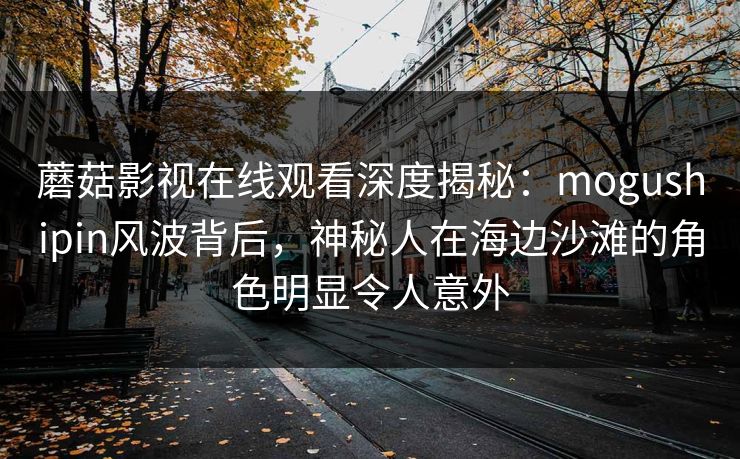 蘑菇影视在线观看深度揭秘：mogushipin风波背后，神秘人在海边沙滩的角色明显令人意外