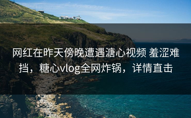 网红在昨天傍晚遭遇溏心视频 羞涩难挡，糖心vlog全网炸锅，详情直击