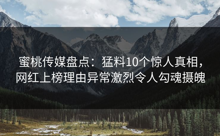 蜜桃传媒盘点：猛料10个惊人真相，网红上榜理由异常激烈令人勾魂摄魄