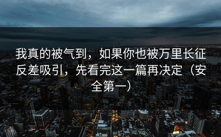 我真的被气到，如果你也被万里长征反差吸引，先看完这一篇再决定（安全第一）