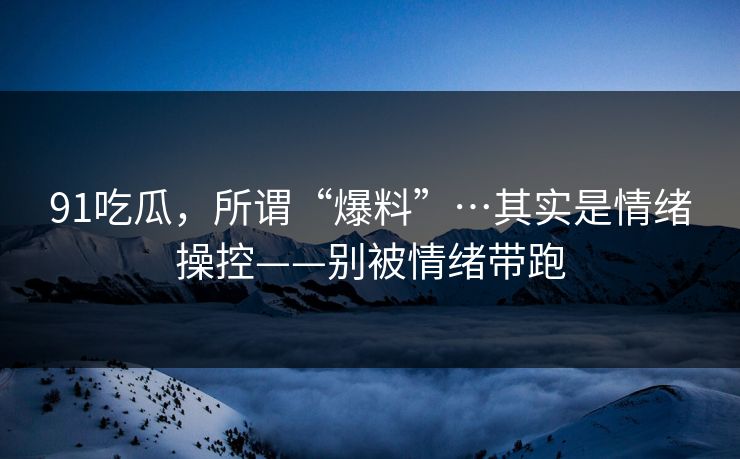 91吃瓜，所谓“爆料”…其实是情绪操控——别被情绪带跑