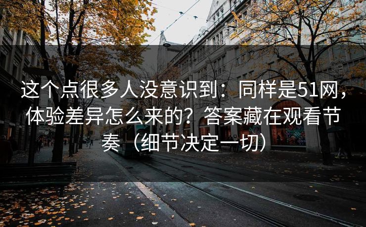 这个点很多人没意识到:同样是51网,体验差异怎么来的?答案藏在观看节奏(细节决定一切) 这个点很多人没意识到:同样是51网,体验差异怎么来的?答案藏在观看节奏(细节决定一切)
