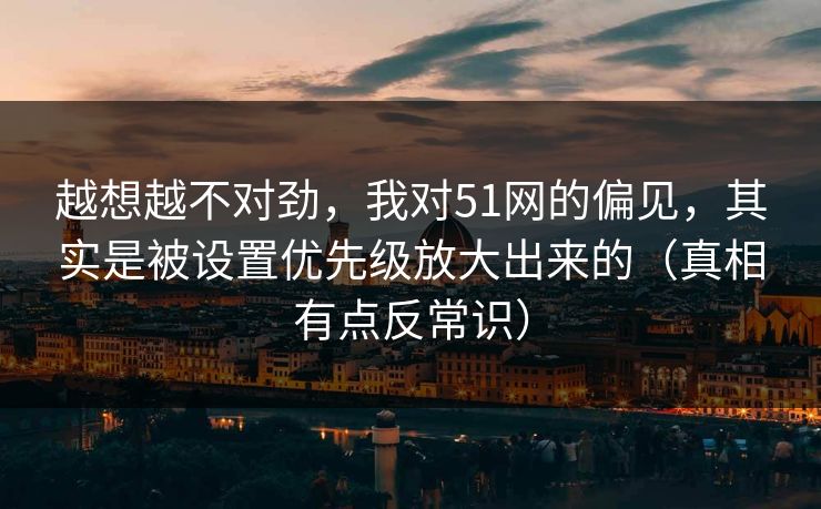 越想越不对劲，我对51网的偏见，其实是被设置优先级放大出来的（真相有点反常识）