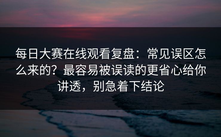 每日大赛在线观看复盘：常见误区怎么来的？最容易被误读的更省心给你讲透，别急着下结论