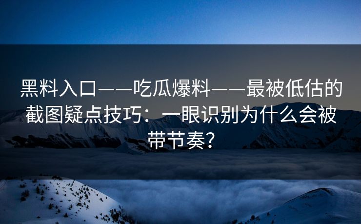 黑料入口——吃瓜爆料——最被低估的截图疑点技巧：一眼识别为什么会被带节奏？