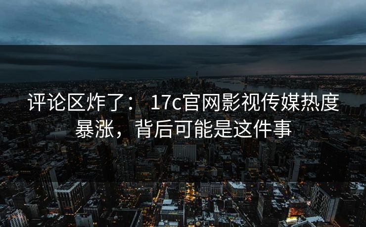 评论区炸了： 17c官网影视传媒热度暴涨，背后可能是这件事