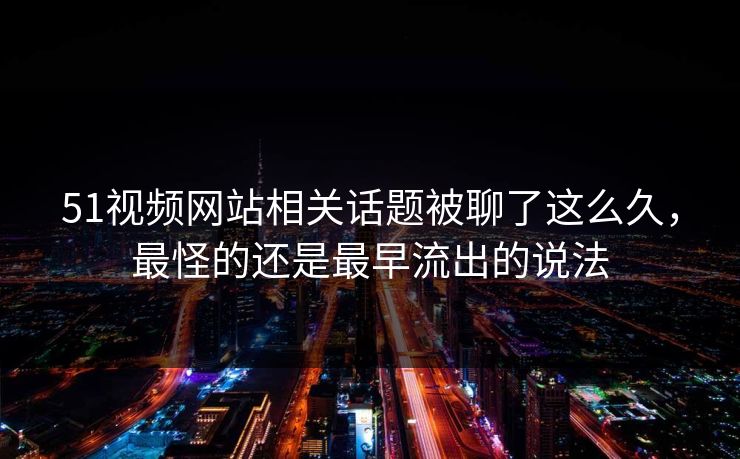 51视频网站相关话题被聊了这么久,最怪的还是最早流出的说法 51视频网站相关话题被聊了这么久,最怪的还是最早流出的说法